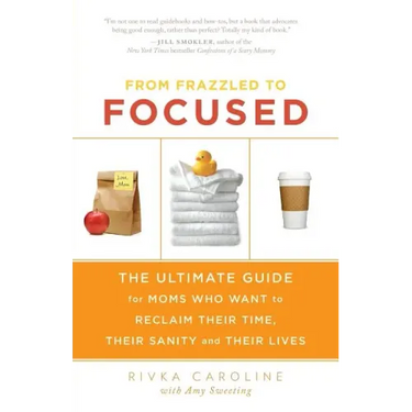 From Frazzled to Focused: The Ultimate Guide for Moms Who Want to Reclaim Their Time, Their Sanity and Their Lives