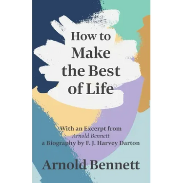 How to Make the Best of Life - With an Excerpt from Arnold Bennett by F. J. Harvey Darton