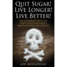 Quit Sugar! Live Longer! Live Better!: End Sugar In One Month Or Less And Enjoy A Healthy, Exciting New Life Style!