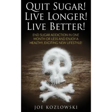 Quit Sugar! Live Longer! Live Better!: End Sugar In One Month Or Less And Enjoy A Healthy, Exciting New Life Style!