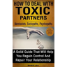 How to Deal with Toxic Partners: Narcissists, Sociopaths, Psychopaths: A Solid Guide That Will Help You Regain Control and Repair Your Relationship