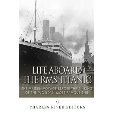 Life Aboard the RMS Titanic: The Maiden Voyage Before the Sinking of the World's Most Famous Ship