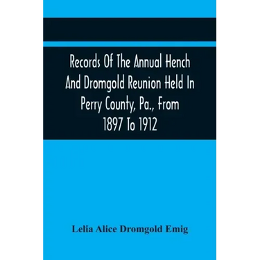 Records Of The Annual Hench And Dromgold Reunion Held In Perry County, Pa., From 1897 To 1912: These Records Contain The Genealogies Of Nicholas Ickes