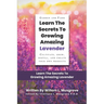 Learn The Secrets To Growing Amazing Lavender: Cultivate, Grow, Distill, and Create Your Own Products