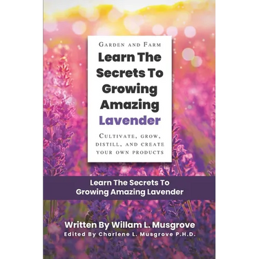 Learn The Secrets To Growing Amazing Lavender: Cultivate, Grow, Distill, and Create Your Own Products