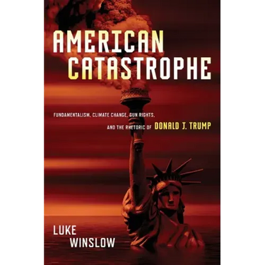 American Catastrophe: Fundamentalism, Climate Change, Gun Rights, and the Rhetoric of Donald J. Trump