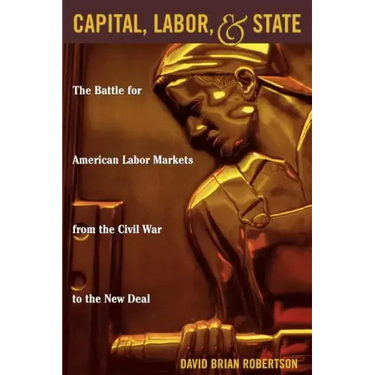 Capital, Labor, and State: The Battle for American Labor Markets from the Civil War to the New Deal