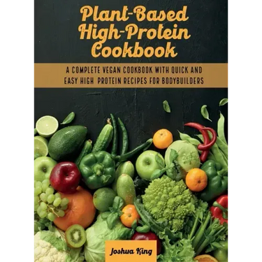 Plant-Based High- Protein Cookbook: A Complete Vegan Cookbook With Quick and Easy High- Protein Recipes For Bodybuilders