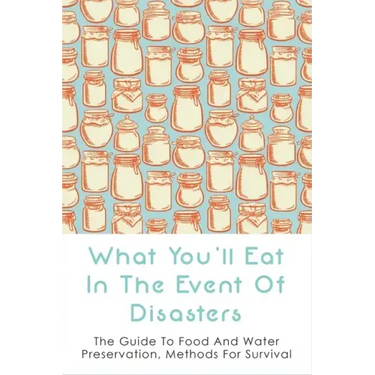 What You'll Eat In The Event Of Disasters: The Guide To Food And Water Preservation, Methods For Survival: Food Prep Guide For Disaster