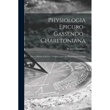 Physiologia Epicuro-Gassendo-Charltoniana: or a Fabrick of Science Natural, Upon the Hypothesis of Atoms