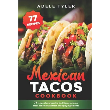 Mexican Tacos Cookbook: 77 Recipes For Preparing Traditional Mexican Tacos At Home With Fresh And Spicy Ingredients
