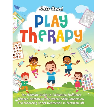 Play Therapy: The Ultimate Guide to Cultivating Emotional Balance, Reinforcing the Parent-Child Connection, and Enhancing Social Int