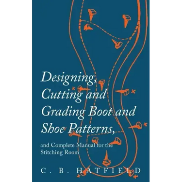 Designing, Cutting and Grading Boot and Shoe Patterns, and Complete Manual for the Stitching Room