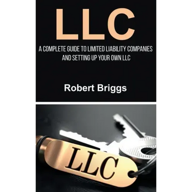 LLC: A Complete Guide To Limited Liability Companies And Setting Up Your Own LLC