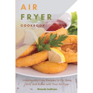 Air Fryer Cookbook: Amazingly Easy Recipes to Fry, Bake, Grill, and Roast with Your Air Fryer