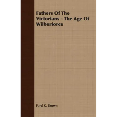 Fathers Of The Victorians - The Age Of Wilberforce