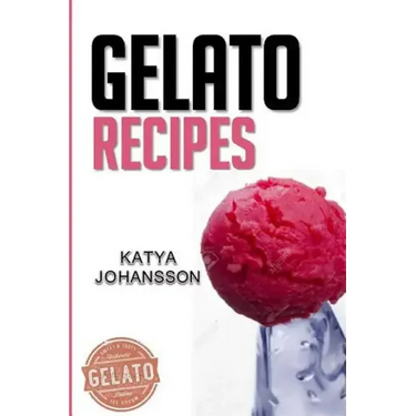 Gelato Recipes: Make Delicious Homemade Gelato And Sorbet