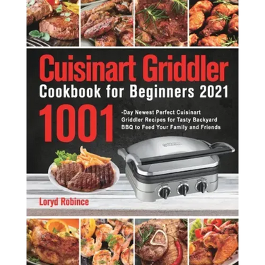 Cuisinart Griddler Cookbook for Beginners 2021: 1001-Day Newest Perfect Cuisinart Griddler Recipes for Tasty Backyard BBQ to Feed Your Family and Frie