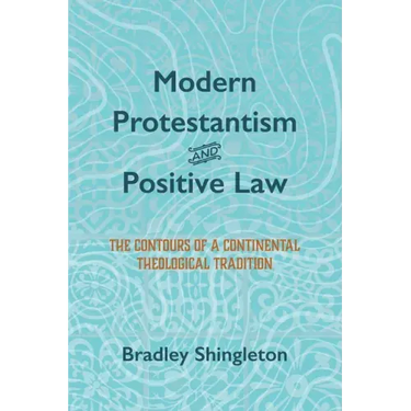 Modern Protestantism and Positive Law: The Contours of a Continental Theological Tradition