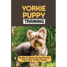 Yorkie Puppy Training: Guide To Bone Up And Easily Train Your Yorkie Puppy: Yorkie Training