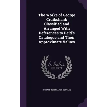 The Works of George Cruikshank Classified and Arranged With References to Reid's Catalogue and Their Approximate Values