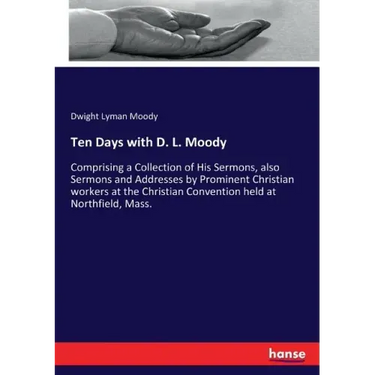 Ten Days with D. L. Moody: Comprising a Collection of His Sermons, also Sermons and Addresses by Prominent Christian workers at the Christian Conventi