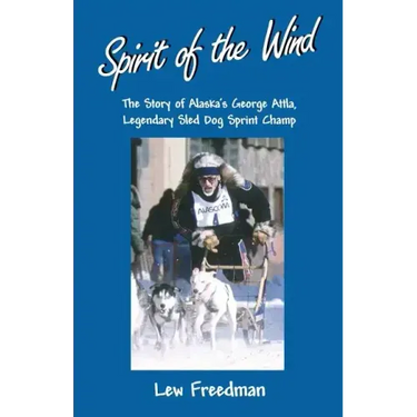 Spirit of the Wind: The Story of Alaska's George Attla, Legendary Sled Dog Sprint Champ