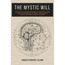 The Mystic Will: A Method of Developing and Strengthening the Faculties of the Mind, through the Awakened Will, by a Simple, Scientific Process Possib