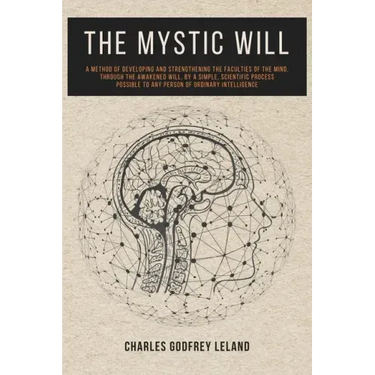 The Mystic Will: A Method of Developing and Strengthening the Faculties of the Mind, through the Awakened Will, by a Simple, Scientific Process Possib