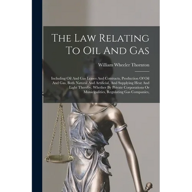 The Law Relating To Oil And Gas: Including Oil And Gas Leases And Contracts, Production Of Oil And Gas, Both Natural And Artificial, And Supplying Hea