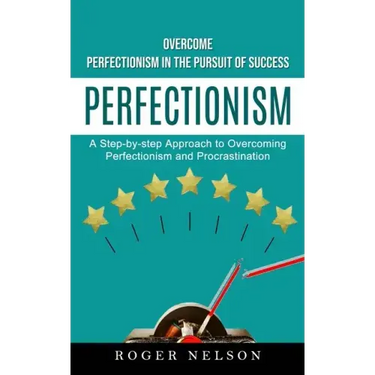Perfectionism: Overcome Perfectionism in the Pursuit of Success (A Step-by-step Approach to Overcoming Perfectionism and Procrastination)