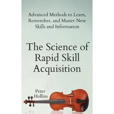 The Science of Rapid Skill Acquisition: Advanced Methods to Learn, Remember, and Master New Skills and Information