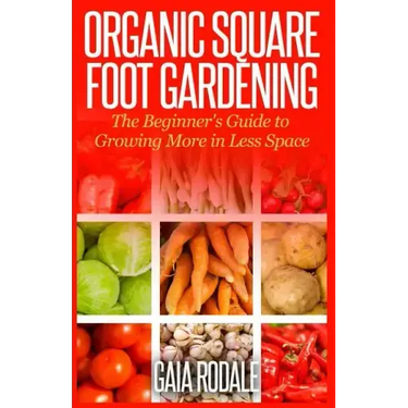 Organic Square Foot Gardening: The Beginner's Guide to Growing More in Less Space