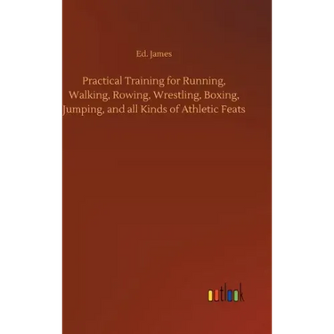 Practical Training for Running, Walking, Rowing, Wrestling, Boxing, Jumping, and all Kinds of Athletic Feats