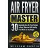 Air Fryer Master: 30 Amazingly Easy Air Fryer Recipes to Roast, Bake and Grill Healthy Fried Meals for any Budget