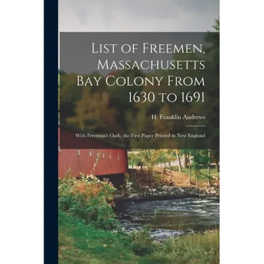 List of Freemen, Massachusetts Bay Colony From 1630 to 1691: With Freeman's Oath, the First Paper Printed in New England