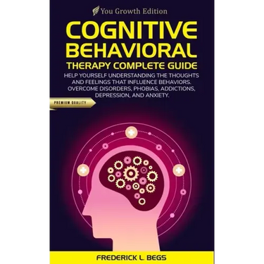 Cognitive Behavioral Therapy Complete Guide: Help yourself understanding the thoughts and feelings that influence behaviors. Overcome disorders, phobi