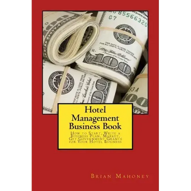 Hotel Management Business Book: How to Start, Write a Business Plan, Market, Get Government Grants for Your Hotel Business