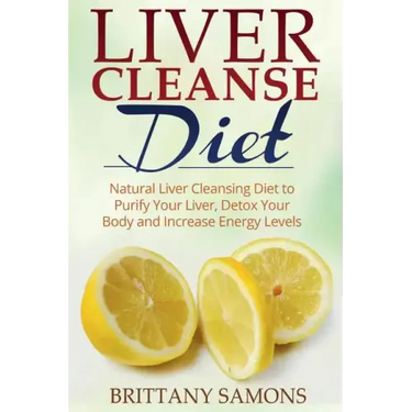 Liver Cleanse Diet: Natural Liver Cleansing Diet to Purify Your Liver, Detox Your Body and Increase Energy Levels