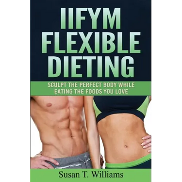 IIFYM Flexible Dieting: Sculpt The Perfect Body While Eating The Foods You Love