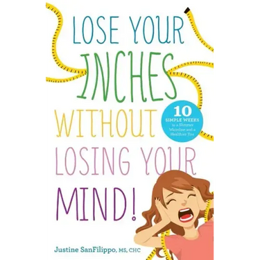 Lose Your Inches without Losing Your Mind!: 10 Simple Weeks to a Slimmer Waistline and a Healthier You