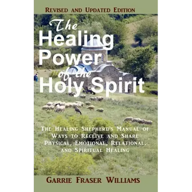 The Healing Power of the Holy Spirit: The Healing Shepherd's Manual of Ways to Receive and Share Physical, Emotional, Relational, and Spiritual Healin
