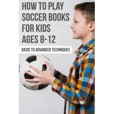 How To Play Soccer Books For Kids Ages 8-12 Basic To Advanced Techniques: Soccer Books