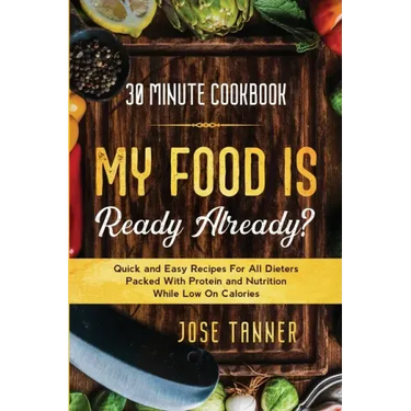 30 Minute Cookbook: MY FOOD IS READY ALREADY? - Quick and Easy Recipes For All Dieters Packed With Protein and Nutrition While Low on Calories