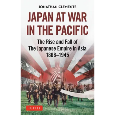Japan at War in the Pacific: The Rise and Fall of the Japanese Empire in Asia: 1868-1945