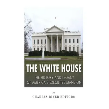 The White House: The History and Legacy of America's Executive Mansion