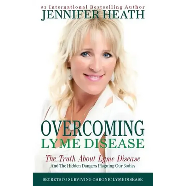 Overcoming Lyme Disease: The Truth About Lyme Disease and The Hidden Dangers Plaguing Our Bodies