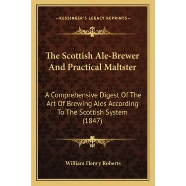 The Scottish Ale-Brewer And Practical Maltster: A Comprehensive Digest Of The Art Of Brewing Ales According To The Scottish System (1847)