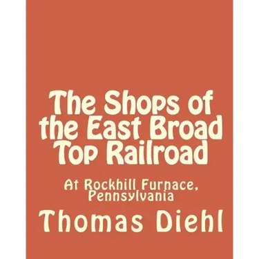The Shops of the East Broad Top Railroad: At Rockhill Furnace, Pennsylvania