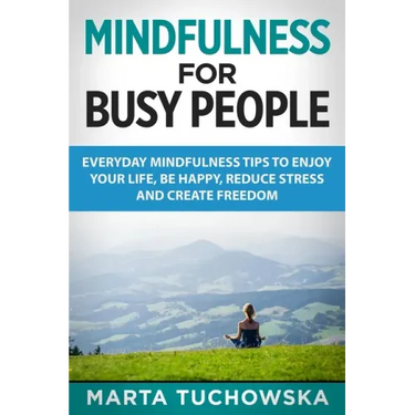 Mindfulness for Busy People: Everyday Mindfulness Tricks to Enjoy Your Life, Be Happy, Reduce Stress and Create Freedom